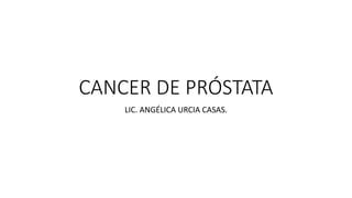 CANCER DE PRÓSTATA
LIC. ANGÉLICA URCIA CASAS.
 