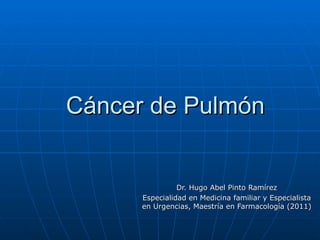 Cáncer de Pulmón


                Dr. Hugo Abel Pinto Ramírez
      Especialidad en Medicina familiar y Especialista
      en Urgencias, Maestría en Farmacología (2011)
 