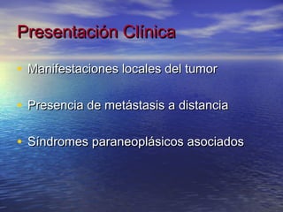 Presentación Clínica

• Manifestaciones locales del tumor

• Presencia de metástasis a distancia

• Síndromes paraneoplásicos asociados
 