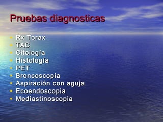 Pruebas diagnosticas
•   Rx Torax
•   TAC
•   Citología
•   Histología
•   PET
•   Broncoscopia
•   Aspiración con aguja
•   Ecoendoscopia
•   Mediastinoscopia
 