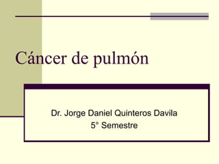 Cáncer de pulmón

    Dr. Jorge Daniel Quinteros Davila
              5° Semestre
 