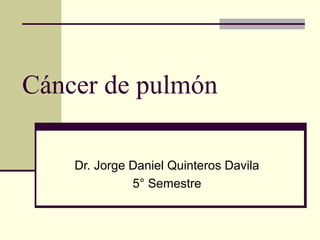 Cáncer de pulmón
Dr. Jorge Daniel Quinteros Davila
5° Semestre

 