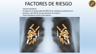 FACTORES DE RIESGO
-Factores geneticos
-El tabaco es el responsable del 90% de las neoplasias pulmonares en
hombres y del ...