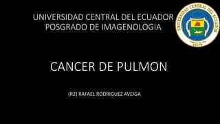 CANCER DE PULMON
UNIVERSIDAD CENTRAL DEL ECUADOR
POSGRADO DE IMAGENOLOGIA
(R2) RAFAEL RODRIGUEZ AVEIGA
 