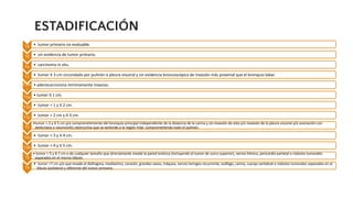 ESTADIFICACIÓN
TX • tumor primario no evaluable.
T0 • sin evidencia de tumor primario.
Tis • carcinoma in situ.
T1 • tumor ≤ 3 cm circundado por pulmón o pleura visceral y sin evidencia broncoscópica de invasión más proximal que el bronquio lobar.
T1m
i
• adenocarcinoma mínimamente invasivo.
T1a • tumor ≤ 1 cm.
T1b • tumor > 1 y ≤ 2 cm.
T1c • tumor > 2 cm y ≤ 3 cm.
T2
•tumor > 3 y ≤ 5 cm y/o comprometimiento del bronquio principal independiente de la distancia de la carina y sin invasión de esta y/o invasión de la pleura visceral y/o asociación con
atelectasia o neumonitis obstructiva que se extiende a la región hilar, comprometiendo todo el pulmón.
T2a • tumor > 3 y ≤ 4 cm.
T2b • tumor > 4 y ≤ 5 cm.
T3
• tumor > 5 y ≤ 7 cm o de cualquier tamaño que directamente invade la pared torácica (incluyendo el tumor de surco superior), nervio frénico, pericardio parietal o nódulos tumorales
separados en el mismo lóbulo.
T4
• tumor >7 cm y/o que invade el diafragma, mediastino, corazón, grandes vasos, tráquea, nervio laríngeo recurrente, esófago, carina, cuerpo vertebral o nódulos tumorales separados en el
lóbulo ipsilateral y diferente del tumor primario.
 