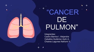 “CANCER
DE
PULMON”
Integrantes:
Castro Barrios I. Alejandra
Ceballos Gutiérrez Aylin A.
Chaires Lagunes Nahomi Y.
 