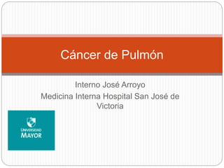 Interno José Arroyo
Medicina Interna Hospital San José de
Victoria
Cáncer de Pulmón
 
