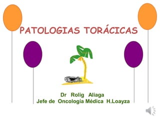 PATOLOGIAS TORÁCICAS
Dr Rolig Aliaga
Jefe de Oncología Médica H.Loayza
 
