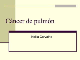 Cáncer de pulmón
Keilla Carvalho

 