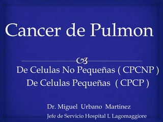 De Celulas No Pequeñas ( CPCNP )
De Celulas Pequeñas ( CPCP )
Dr. Miguel Urbano Martinez
Jefe de Servicio Hospital L Lagomaggiore
 