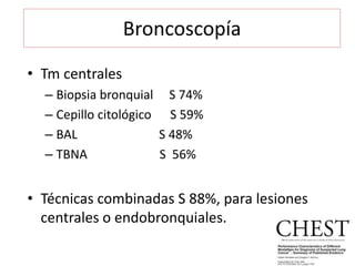 Broncoscopía
• Tm centrales
– Biopsia bronquial S 74%
– Cepillo citológico S 59%
– BAL S 48%
– TBNA S 56%
• Técnicas combinadas S 88%, para lesiones
centrales o endobronquiales.
 