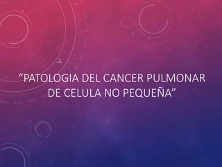 “PATOLOGIA DEL CANCER PULMONAR
DE CELULA NO PEQUEÑA”
 