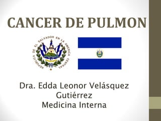 CANCER DE PULMON



 Dra. Edda Leonor Velásquez
          Gutiérrez
       Medicina Interna
 