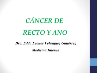 CÁNCER DE
    RECTO Y ANO
Dra. Edda Leonor Velásquez Gutiérrez
         Medicina Interna
 