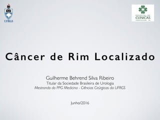 Câncer de Rim Localizado
Guilherme Behrend Silva Ribeiro
Titular da Sociedade Brasileira de Urologia
Mestrando do PPG Medicina - Ciências Cirúrgicas da UFRGS
Junho/2016
 