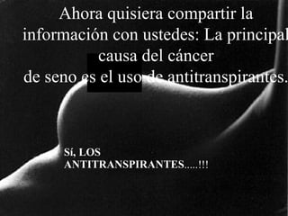 Ahora   quisiera   compartir   la información con ustedes: La principal   causa del cáncer de seno es el uso de antitranspirantes. 