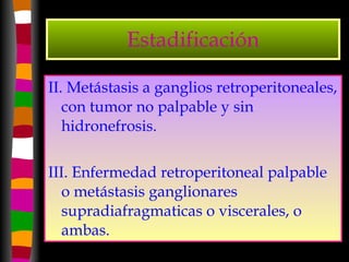 Estadificación II. Metástasis a ganglios retroperitoneales, con tumor no palpable y sin hidronefrosis. III. Enfermedad retroperitoneal palpable o metástasis ganglionares supradiafragmaticas o viscerales, o ambas. 