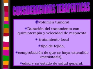 volumen tumoral Duración del tratamiento con quimioterapia y velocidad de respuesta tratamiento local tipo de tejido,  comprobación de que se haya extendido (metástasis),  edad y su estado de salud general.  CONSIDERACIONES TERAPEUTICAS 