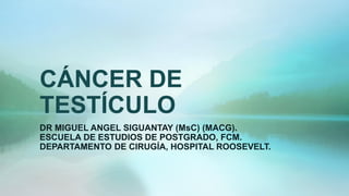 CÁNCER DE
TESTÍCULO
DR MIGUEL ANGEL SIGUANTAY (MsC) (MACG).
ESCUELA DE ESTUDIOS DE POSTGRADO, FCM.
DEPARTAMENTO DE CIRUGÍA, HOSPITAL ROOSEVELT.
 