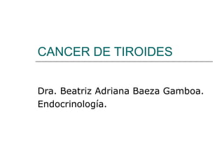 CANCER DE TIROIDES


Dra. Beatriz Adriana Baeza Gamboa.
Endocrinología.
 