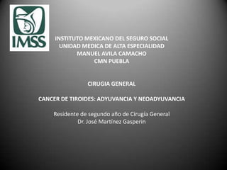 INSTITUTO MEXICANO DEL SEGURO SOCIAL
UNIDAD MEDICA DE ALTA ESPECIALIDAD
MANUEL AVILA CAMACHO
CMN PUEBLA
CIRUGIA GENERAL
CANCER DE TIROIDES: ADYUVANCIA Y NEOADYUVANCIA
Residente de segundo año de Cirugía General
Dr. José Martínez Gasperin
 