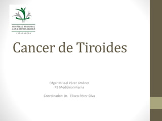 Cancer de Tiroides
Edgar Misael Pérez Jiménez
R3 Medicina Interna
Coordinador: Dr. Eliseo Pérez Silva
 