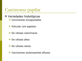 Carcinoma papilar
   Variedades histológicas
       Carcinomas encapsulados

       Folicular (sin papilas)

       De células columnares

       De células altas

       De células claras

       Carcinomas esclerosantes difusos
 