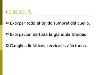 CIRUGIA
   Extirpar todo el tejido tumoral del cuello.

   Extirpación de toda la glándula tiroides

   Ganglios linfáticos cervicales afectados.
 