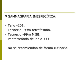    GAMMAGRAFÍA INESPECÍFICA:

-   Talio -201.
-   Tecnecio -99m tetrofosmin.
-   Tecnecio -99m MIBI.
-   Pentetreótido de indio-111.

-   No se recomiendan de forma rutinaria.
 