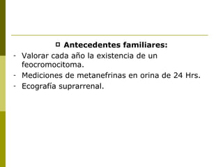   Antecedentes familiares:
-   Valorar cada año la existencia de un
    feocromocitoma.
-   Mediciones de metanefrinas en orina de 24 Hrs.
-   Ecografía suprarrenal.
 