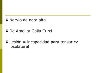    Nervio de nota alta

   De Amelita Galla Curci

   Lesión = incapacidad para tensar cv
    ipsolateral
 