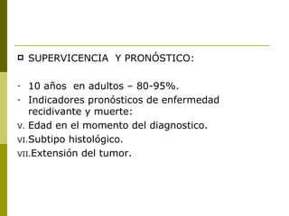    SUPERVICENCIA Y PRONÓSTICO:

-   10 años en adultos – 80-95%.
- Indicadores pronósticos de enfermedad
    recidivante y muerte:
V. Edad en el momento del diagnostico.
VI. Subtipo histológico.
VII.Extensión del tumor.
 