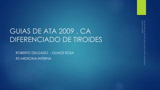GUIAS DE ATA 2009 , CA
DIFERENCIADO DE TIROIDES
ROBERTO DELGADO - OLMOS ROSA
R3 MEDICINA INTERNA
 
