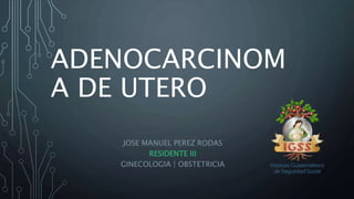 ADENOCARCINOM
A DE UTERO
JOSE MANUEL PEREZ RODAS
RESIDENTE III
GINECOLOGIA | OBSTETRICIA
 