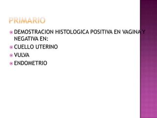  DEMOSTRACION   HISTOLOGICA POSITIVA EN VAGINA Y
  NEGATIVA EN:
 CUELLO UTERINO
 VULVA
 ENDOMETRIO
 