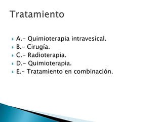    A.- Quimioterapia intravesical.
   B.- Cirugía.
   C.- Radioterapia.
   D.- Quimioterapia.
   E.- Tratamiento en combinación.
 