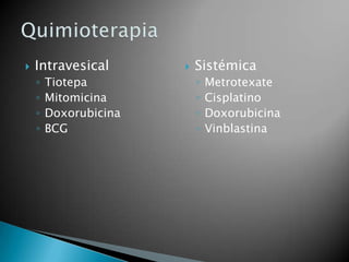    Intravesical          Sistémica
    ◦   Tiotepa            ◦   Metrotexate
    ◦   Mitomicina         ◦   Cisplatino
    ◦   Doxorubicina       ◦   Doxorubicina
    ◦   BCG                ◦   Vinblastina
 