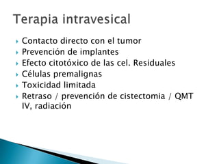    Contacto directo con el tumor
   Prevención de implantes
   Efecto citotóxico de las cel. Residuales
   Células premalignas
   Toxicidad limitada
   Retraso / prevención de cistectomia / QMT
    IV, radiación
 