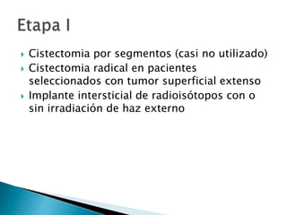    Cistectomia por segmentos (casi no utilizado)
   Cistectomia radical en pacientes
    seleccionados con tumor superficial extenso
   Implante intersticial de radioisótopos con o
    sin irradiación de haz externo
 