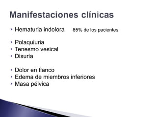 ! Hematuria indolora 85% de los pacientes
! Polaquiuria
! Tenesmo vesical
! Disuria
! Dolor en flanco
! Edema de miembros inferiores
! Masa pélvica
 