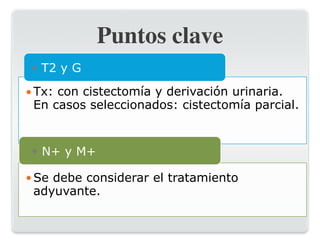 Puntos clave
•Tx: con cistectomía y derivación urinaria.
En casos seleccionados: cistectomía parcial.
● T2 y G
•Se debe considerar el tratamiento
adyuvante.
● N+ y M+
 