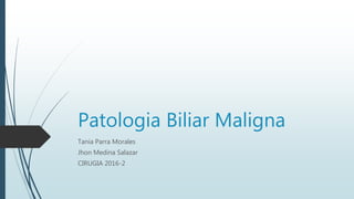 Patologia Biliar Maligna
Tania Parra Morales
Jhon Medina Salazar
CIRUGIA 2016-2
 