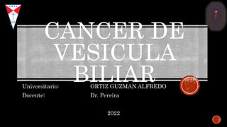 CANCER DE
VESICULA
BILIAR
Universitario: ORTIZ GUZMAN ALFREDO
Docente: Dr. Pereira
2022
 