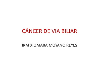 IRM XIOMARA MOYANO REYES
CÁNCER DE VIA BILIAR
 