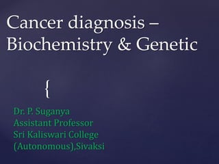 {
Cancer diagnosis –
Biochemistry & Genetic
Dr. P. Suganya
Assistant Professor
Sri Kaliswari College
(Autonomous),Sivaksi
 