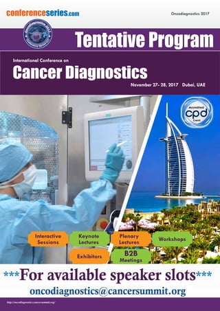 Oncodiagnostics 2017conferenceseries.com
http://oncodiagnostics.cancersummit.org/
***For available speaker slots***
oncodiagnostics@cancersummit.org
Tentative Program
Interactive
Sessions
Keynote
Lectures
Exhibitors B2B
Meetings
Plenary
Lectures
Workshops
November 27- 28, 2017 Dubai, UAE
International Conference on
Cancer Diagnostics
 