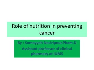 Role of nutrition in preventing
cancer
By : Somayyeh Nasiripour,Pham.D
Assistant professor of clinical
pharmacy at IUMS
 