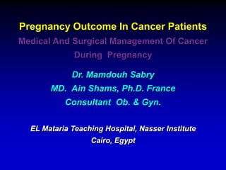 Pregnancy Outcome In Cancer Patients
Medical And Surgical Management Of Cancer
During Pregnancy
Dr. Mamdouh Sabry
MD. Ain Shams, Ph.D. France
Consultant Ob. & Gyn.
EL Mataria Teaching Hospital, Nasser Institute
Cairo, Egypt
 