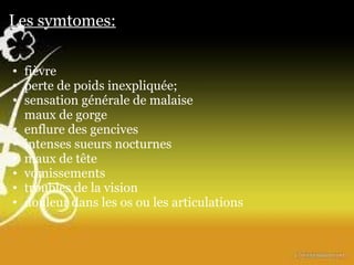 Les symtomes: fièvre perte de poids inexpliquée; sensation générale de malaise maux de gorge enflure des gencives intenses sueurs nocturnes maux de tête vomissements troubles de la vision douleur dans les os ou les articulations   