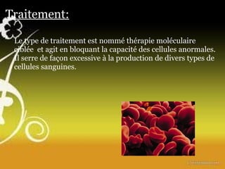Traitement: Le type de traitement est nommé thérapie moléculaire ciblée    et agit en bloquant la capacité des cellules anormales. Il serre de façon excessive à la production de divers types de cellules sanguines. 